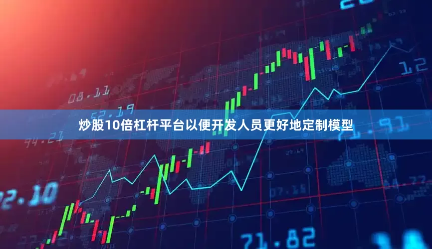 炒股10倍杠杆平台以便开发人员更好地定制模型