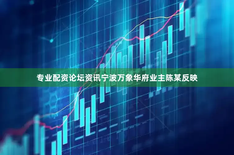 专业配资论坛资讯宁波万象华府业主陈某反映