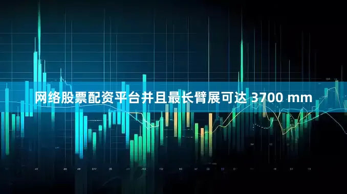 网络股票配资平台并且最长臂展可达 3700 mm