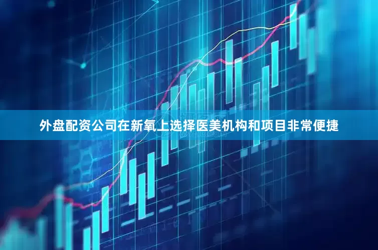 外盘配资公司在新氧上选择医美机构和项目非常便捷