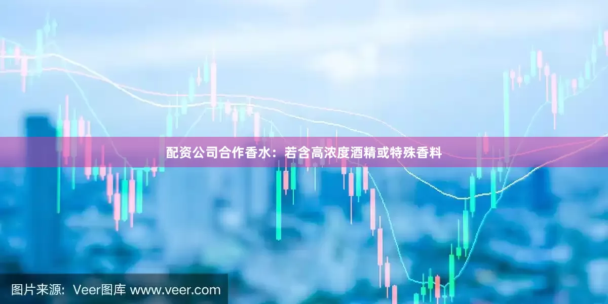 配资公司合作香水：若含高浓度酒精或特殊香料