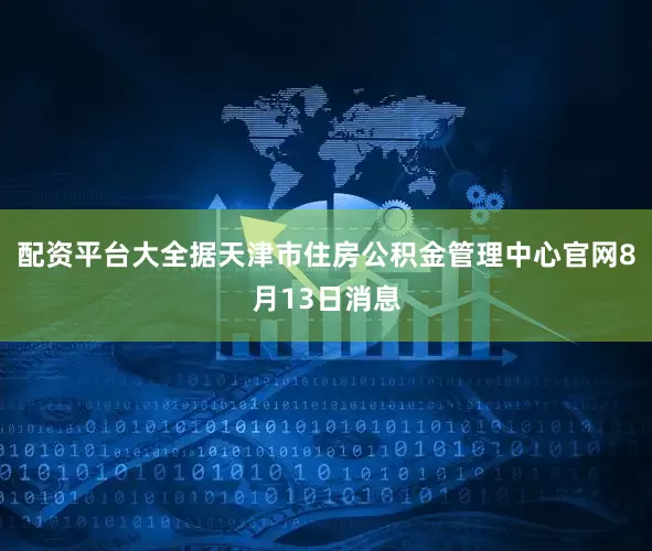 配资平台大全据天津市住房公积金管理中心官网8月13日消息