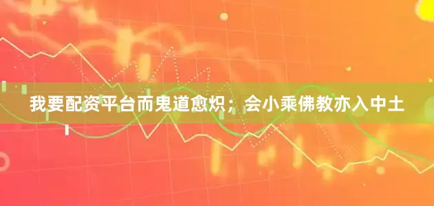 我要配资平台而鬼道愈炽；会小乘佛教亦入中土