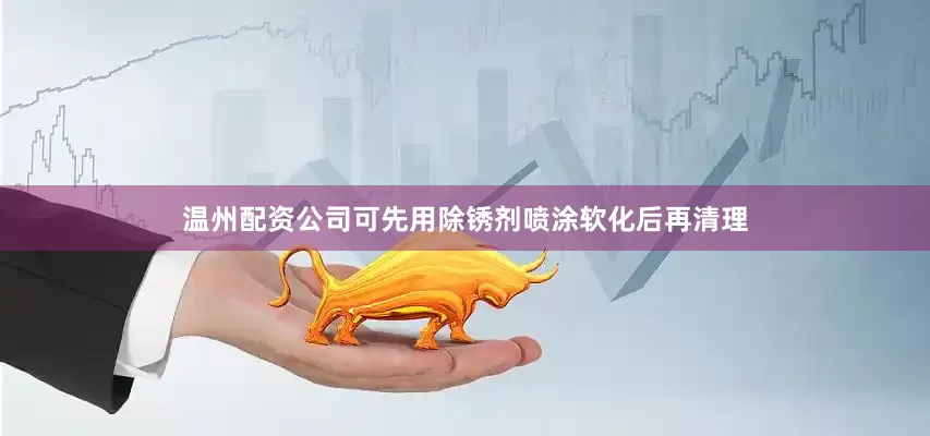 温州配资公司可先用除锈剂喷涂软化后再清理
