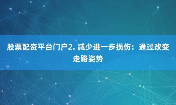 股票配资平台门户2. 减少进一步损伤：通过改变走路姿势