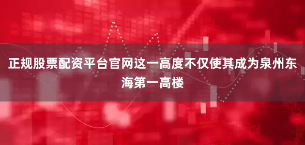 正规股票配资平台官网这一高度不仅使其成为泉州东海第一高楼