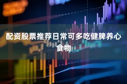 配资股票推荐日常可多吃健脾养心食物