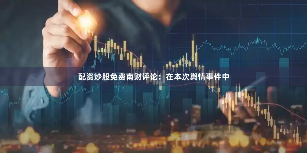配资炒股免费南财评论：在本次舆情事件中