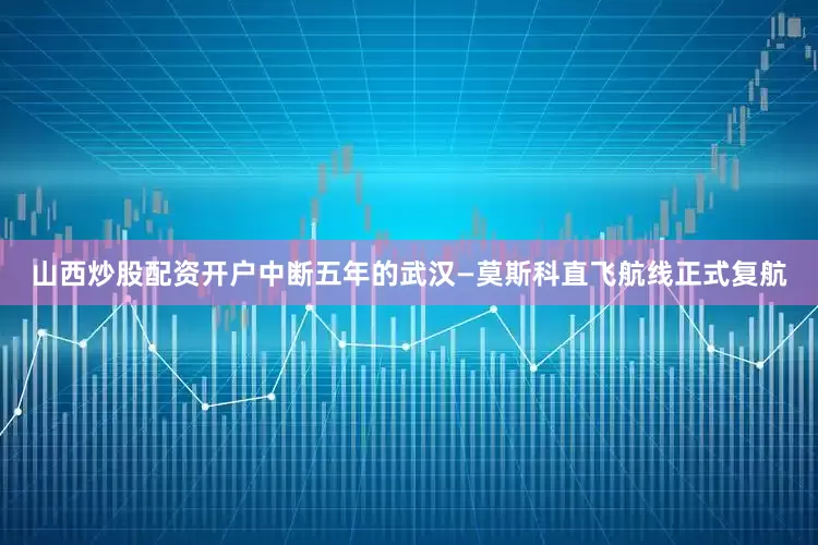 山西炒股配资开户中断五年的武汉—莫斯科直飞航线正式复航
