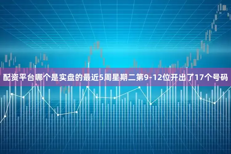 配资平台哪个是实盘的　　最近5周星期二第9-12位开出了17个号码