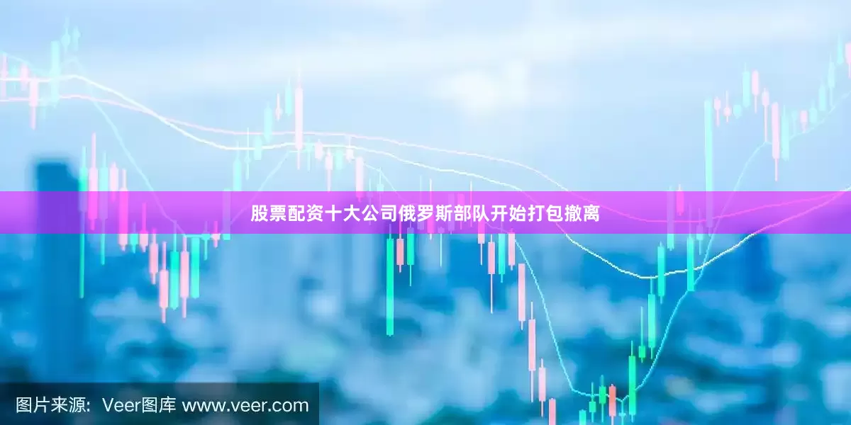 股票配资十大公司俄罗斯部队开始打包撤离