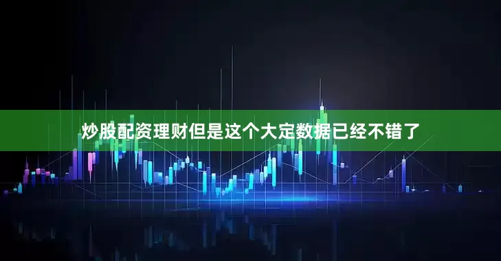 炒股配资理财但是这个大定数据已经不错了