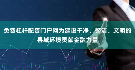 免费杠杆配资门户网为建设干净、整洁、文明的县域环境贡献金融力量