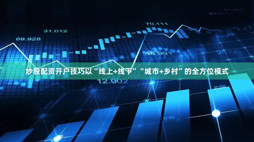 炒股配资开户技巧以“线上+线下”“城市+乡村”的全方位模式