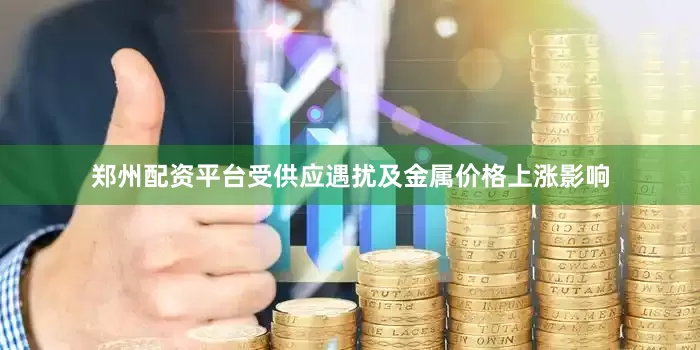郑州配资平台受供应遇扰及金属价格上涨影响