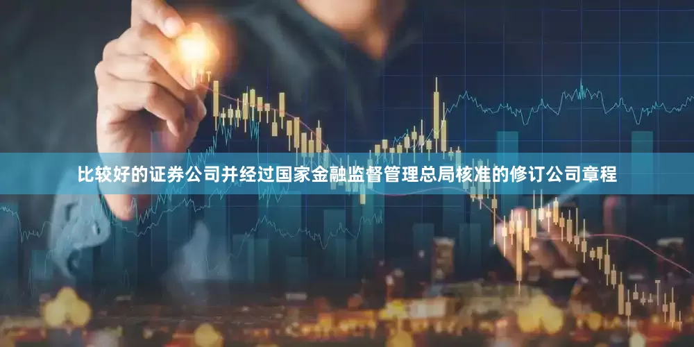 比较好的证券公司并经过国家金融监督管理总局核准的修订公司章程