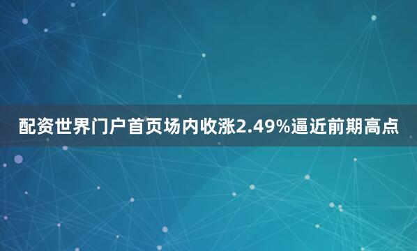 配资世界门户首页场内收涨2.49%逼近前期高点