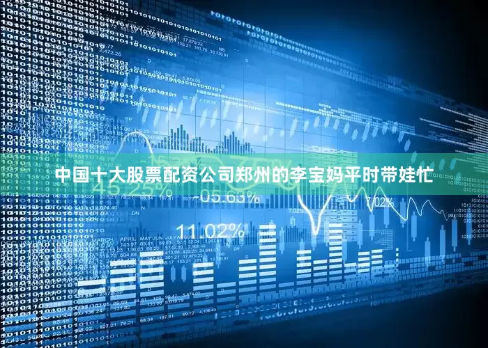 中国十大股票配资公司郑州的李宝妈平时带娃忙