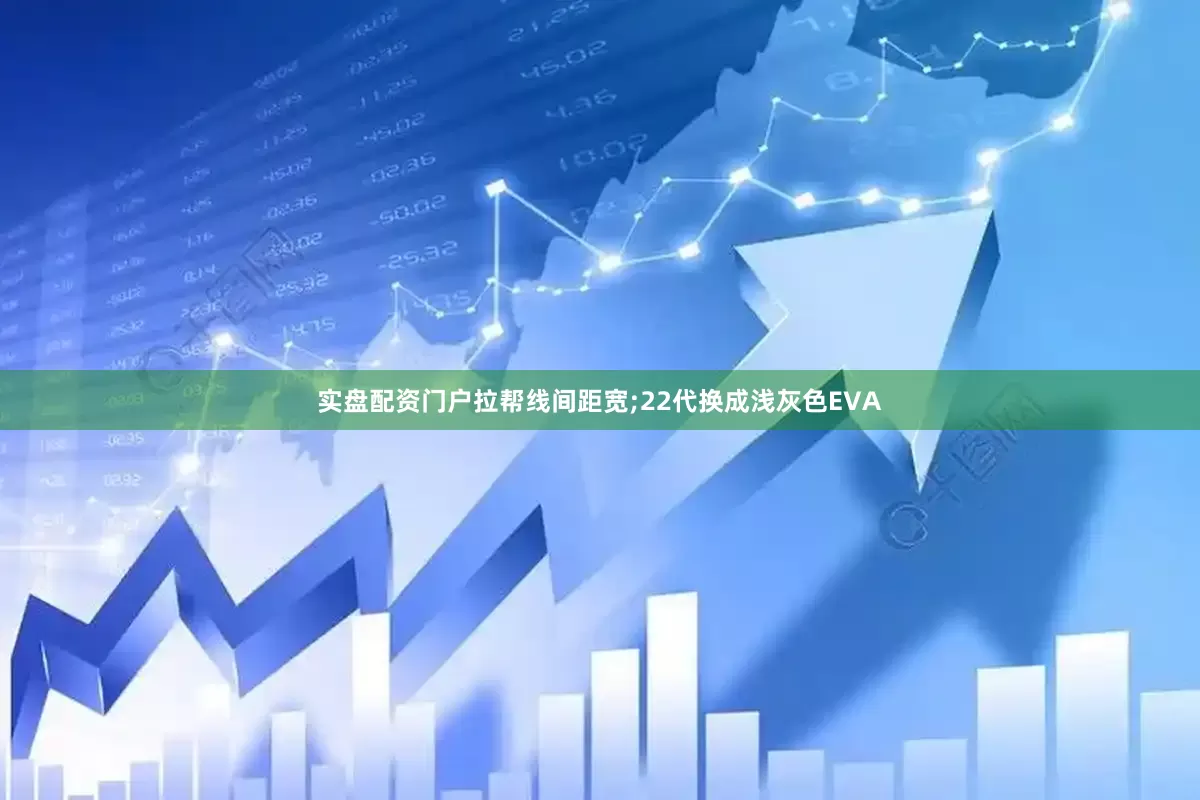 实盘配资门户拉帮线间距宽;22代换成浅灰色EVA