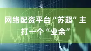 网络配资平台“苏超”主打一个“业余”