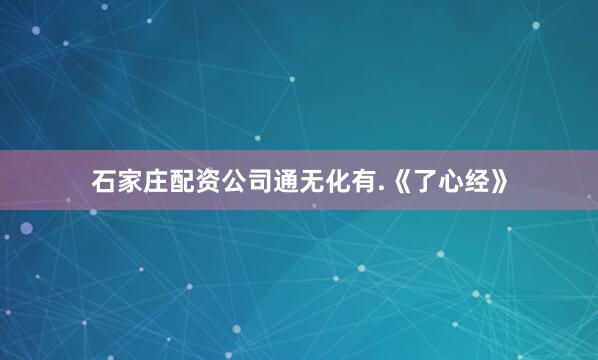 石家庄配资公司通无化有.《了心经》