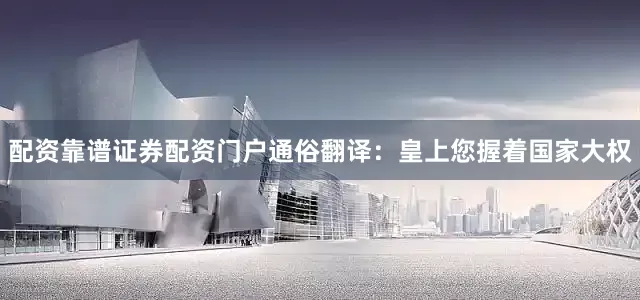 配资靠谱证券配资门户通俗翻译：皇上您握着国家大权