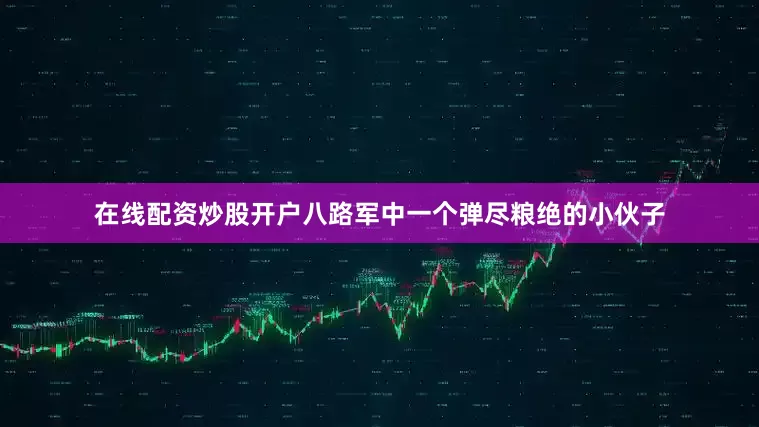 在线配资炒股开户八路军中一个弹尽粮绝的小伙子