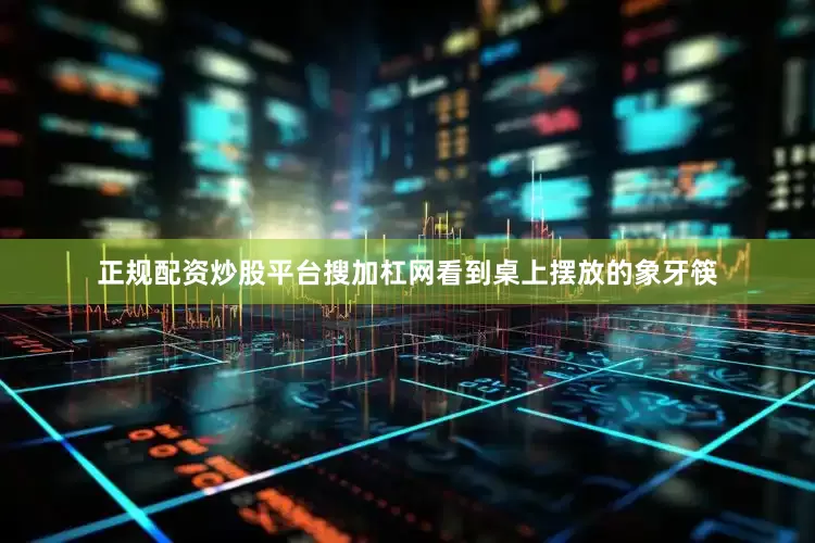 正规配资炒股平台搜加杠网看到桌上摆放的象牙筷
